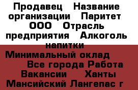 Продавец › Название организации ­ Паритет, ООО › Отрасль предприятия ­ Алкоголь, напитки › Минимальный оклад ­ 22 000 - Все города Работа » Вакансии   . Ханты-Мансийский,Лангепас г.